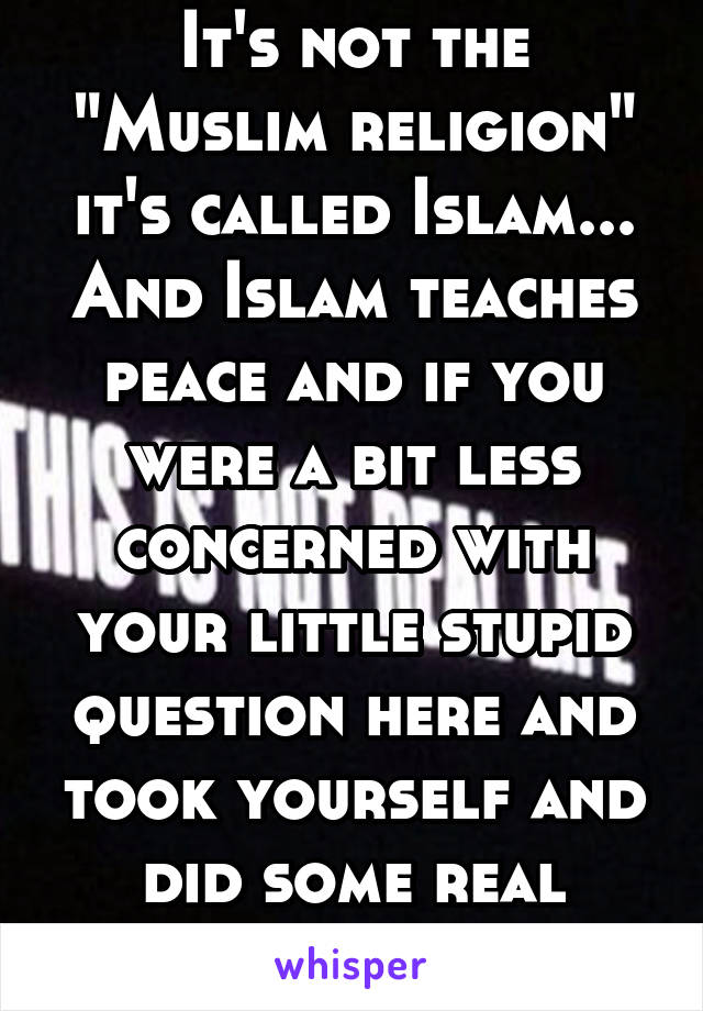 It's not the "Muslim religion" it's called Islam... And Islam teaches peace and if you were a bit less concerned with your little stupid question here and took yourself and did some real research 