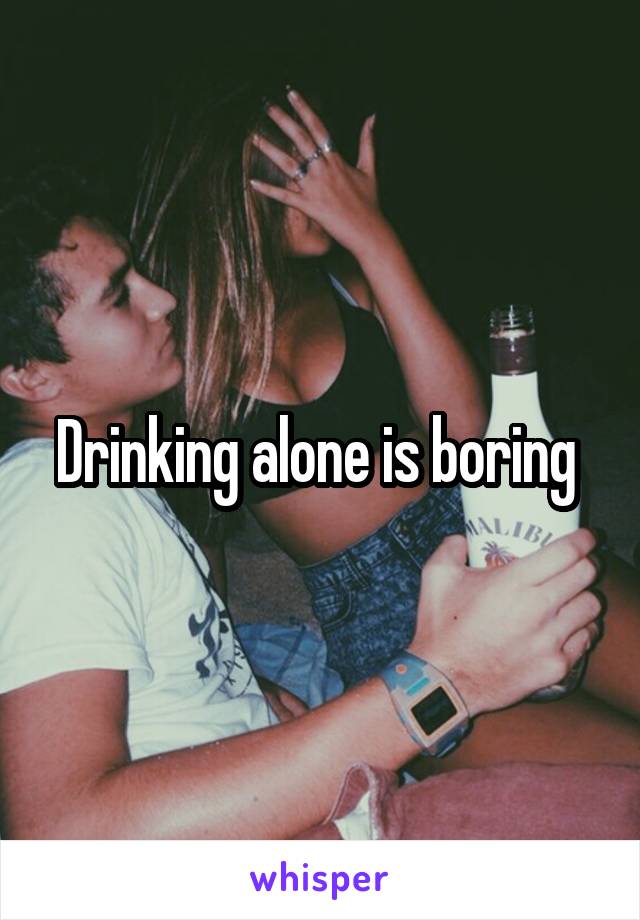 Drinking alone is boring 