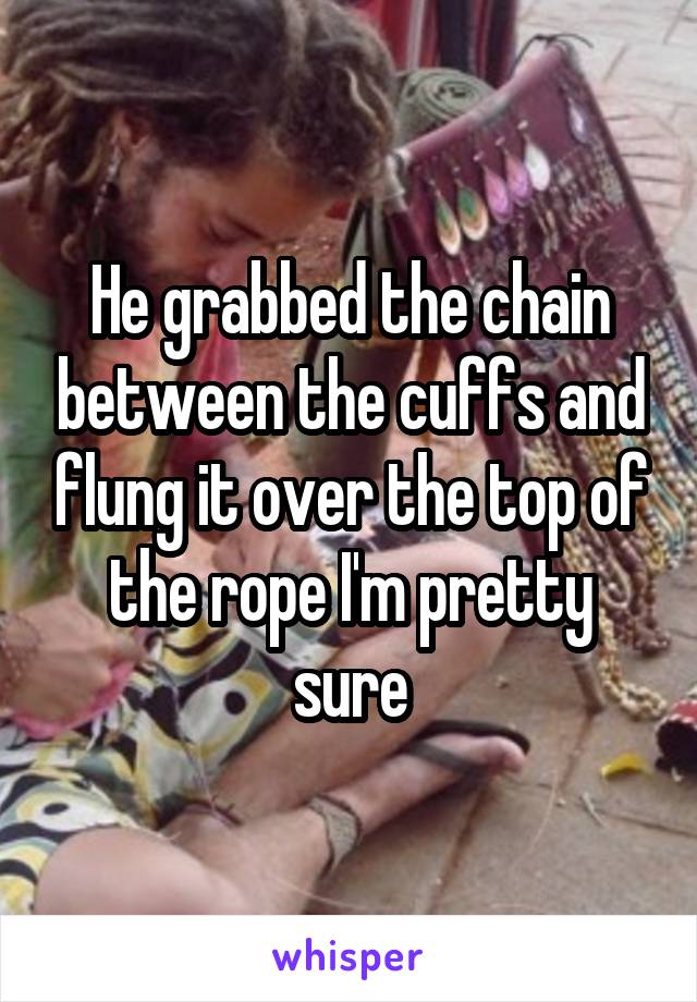 He grabbed the chain between the cuffs and flung it over the top of the rope I'm pretty sure