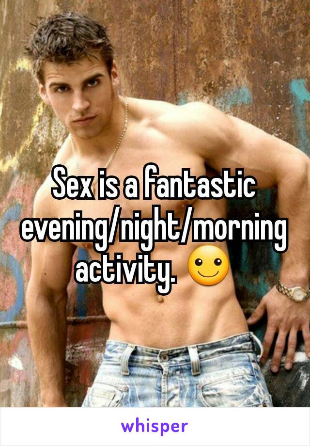 Sex is a fantastic evening/night/morning activity. ☺