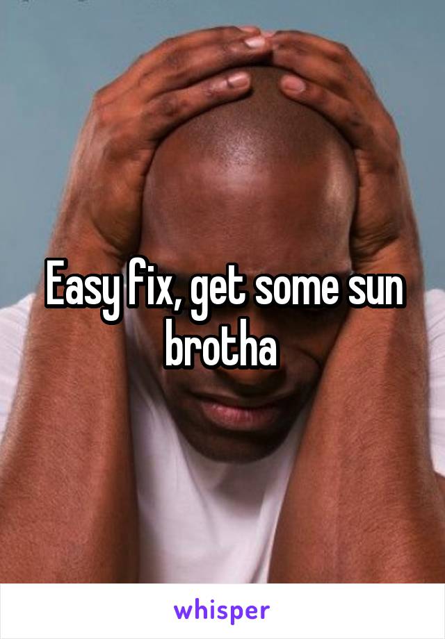 Easy fix, get some sun brotha 