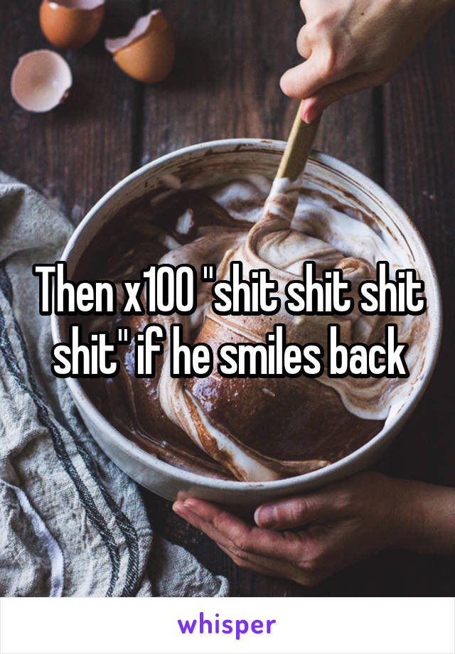 Then x100 "shit shit shit shit" if he smiles back