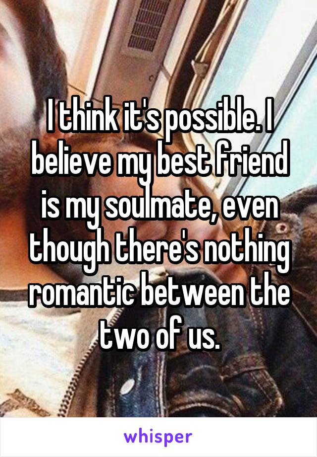 I think it's possible. I believe my best friend is my soulmate, even though there's nothing romantic between the two of us.