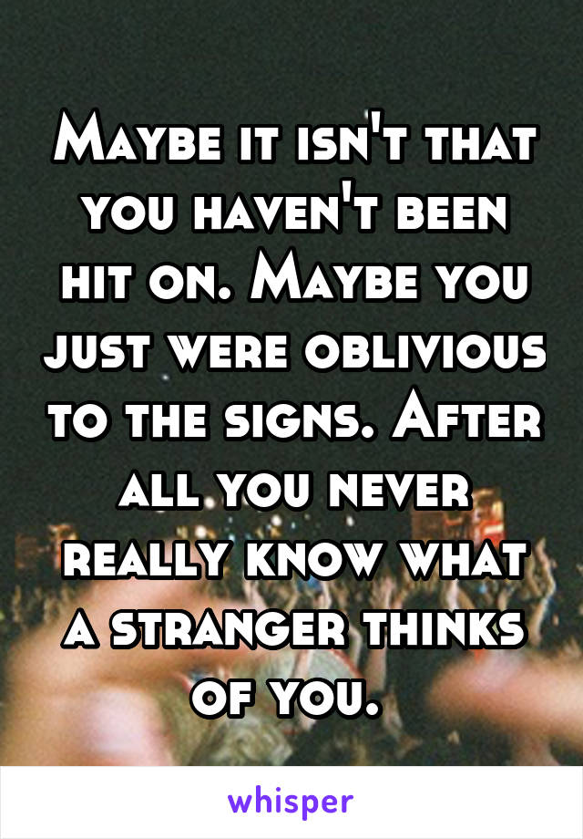 Maybe it isn't that you haven't been hit on. Maybe you just were oblivious to the signs. After all you never really know what a stranger thinks of you. 