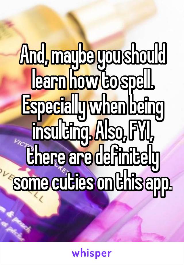 And, maybe you should learn how to spell. Especially when being insulting. Also, FYI, there are definitely some cuties on this app. 