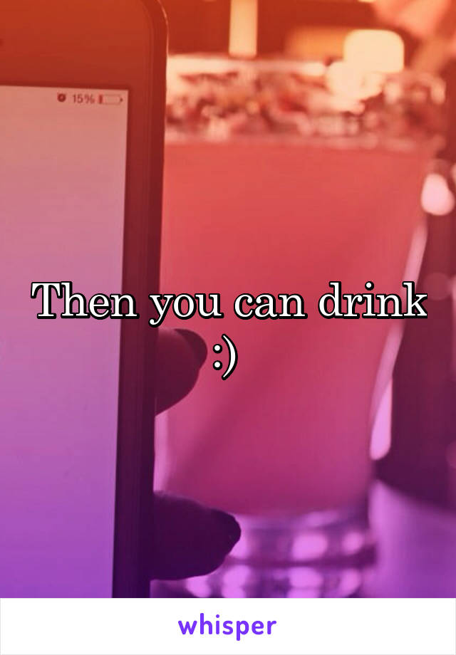Then you can drink :) 