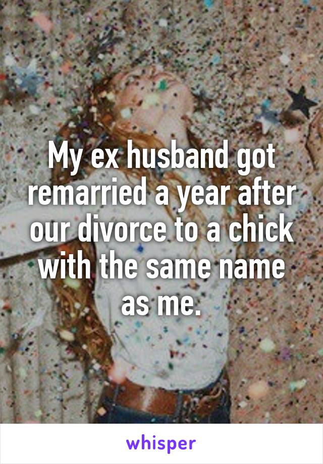 My ex husband got remarried a year after our divorce to a chick with the same name as me.