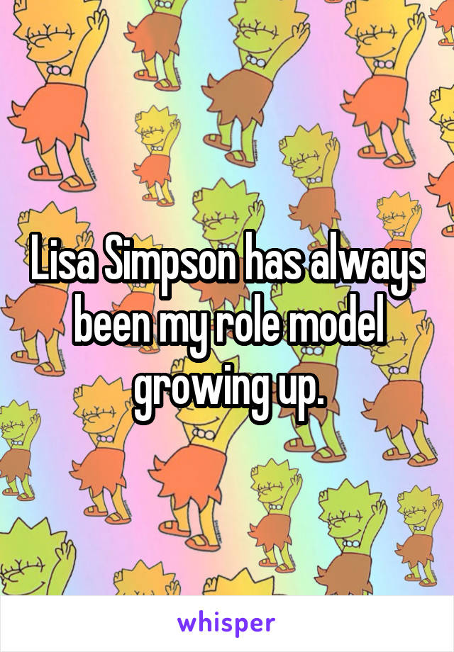 Lisa Simpson has always been my role model growing up.