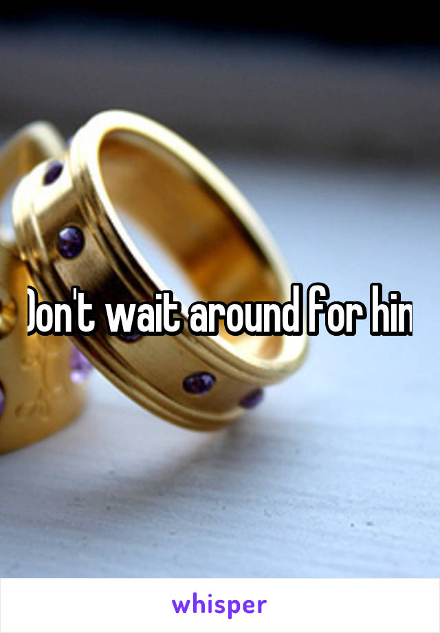 Don't wait around for him