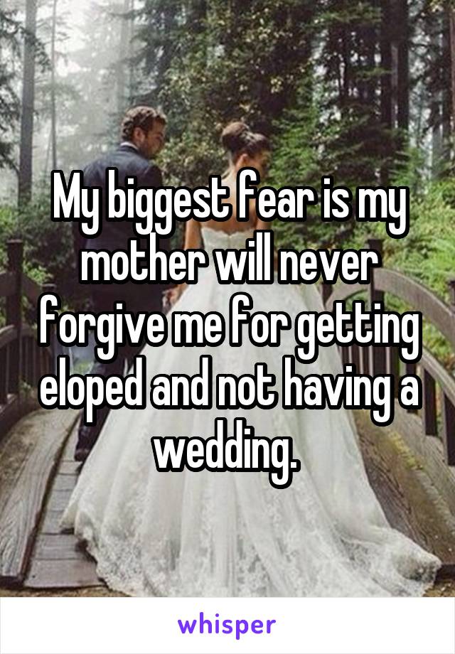 My biggest fear is my mother will never forgive me for getting eloped and not having a wedding. 