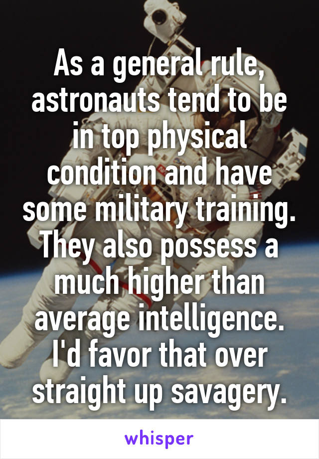 As a general rule, astronauts tend to be in top physical condition and have some military training. They also possess a much higher than average intelligence.
I'd favor that over straight up savagery.
