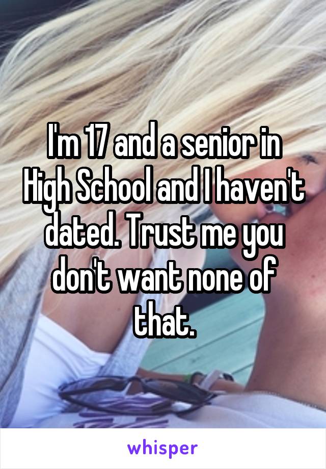 I'm 17 and a senior in High School and I haven't dated. Trust me you don't want none of that.