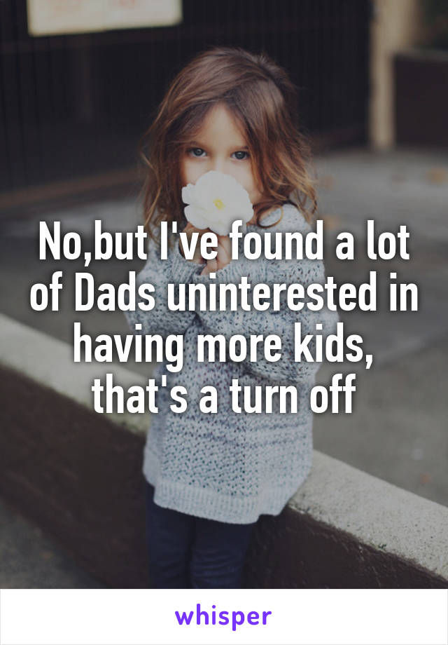 No,but I've found a lot of Dads uninterested in having more kids, that's a turn off