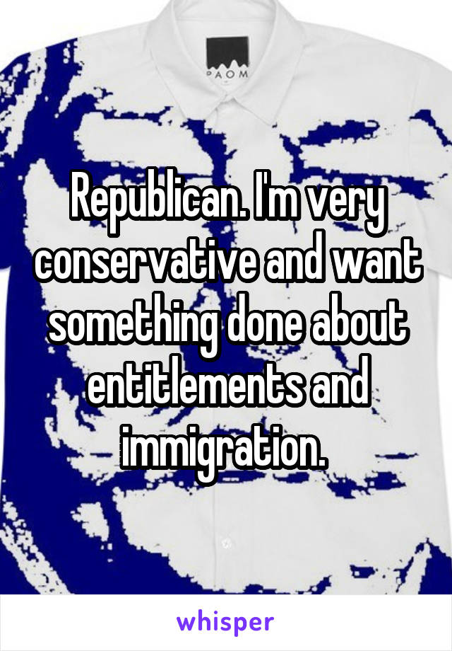 Republican. I'm very conservative and want something done about entitlements and immigration. 