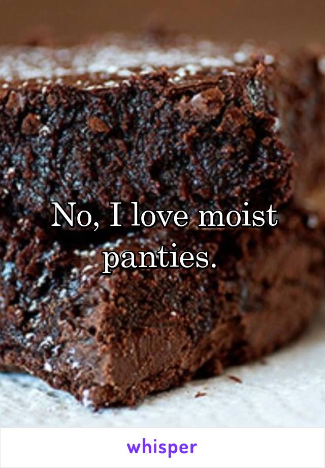 No, I love moist panties. 