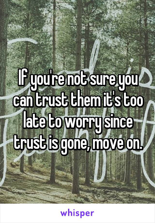 If you're not sure you can trust them it's too late to worry since trust is gone, move on.