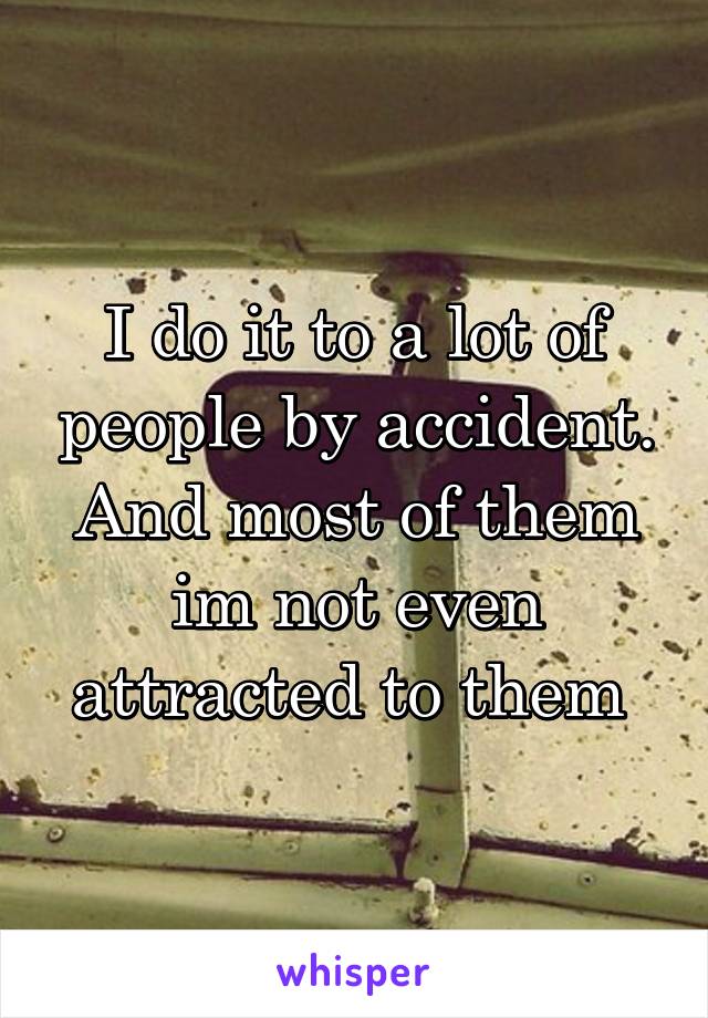 I do it to a lot of people by accident. And most of them im not even attracted to them 