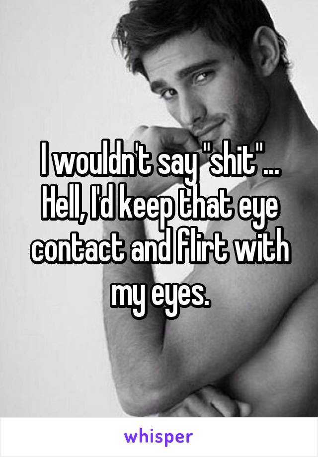 I wouldn't say "shit"...
Hell, I'd keep that eye contact and flirt with my eyes.