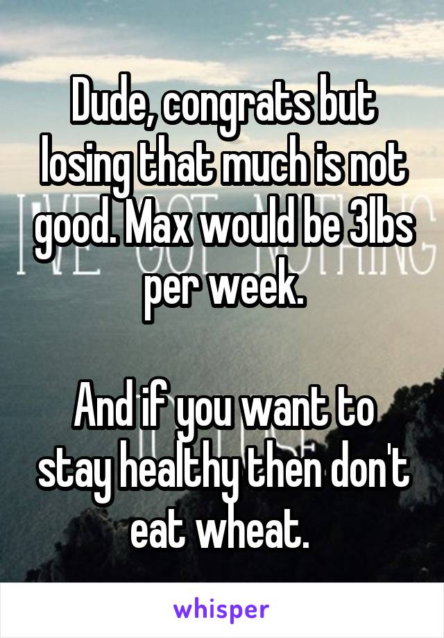 Dude, congrats but losing that much is not good. Max would be 3lbs per week.

And if you want to stay healthy then don't eat wheat. 