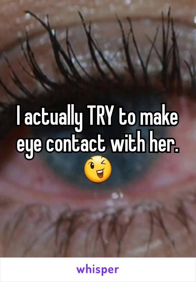 I actually TRY to make eye contact with her. 😉