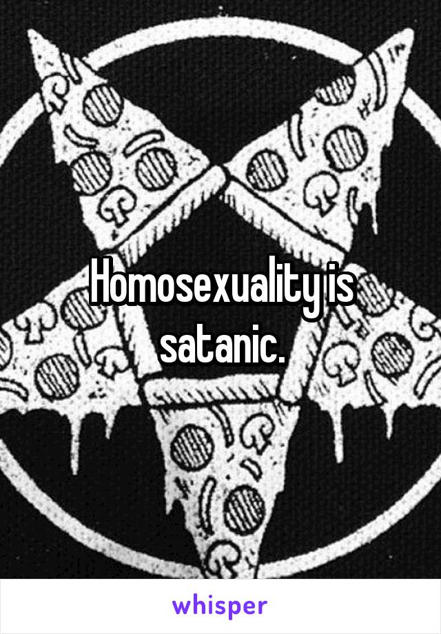 Homosexuality is satanic.