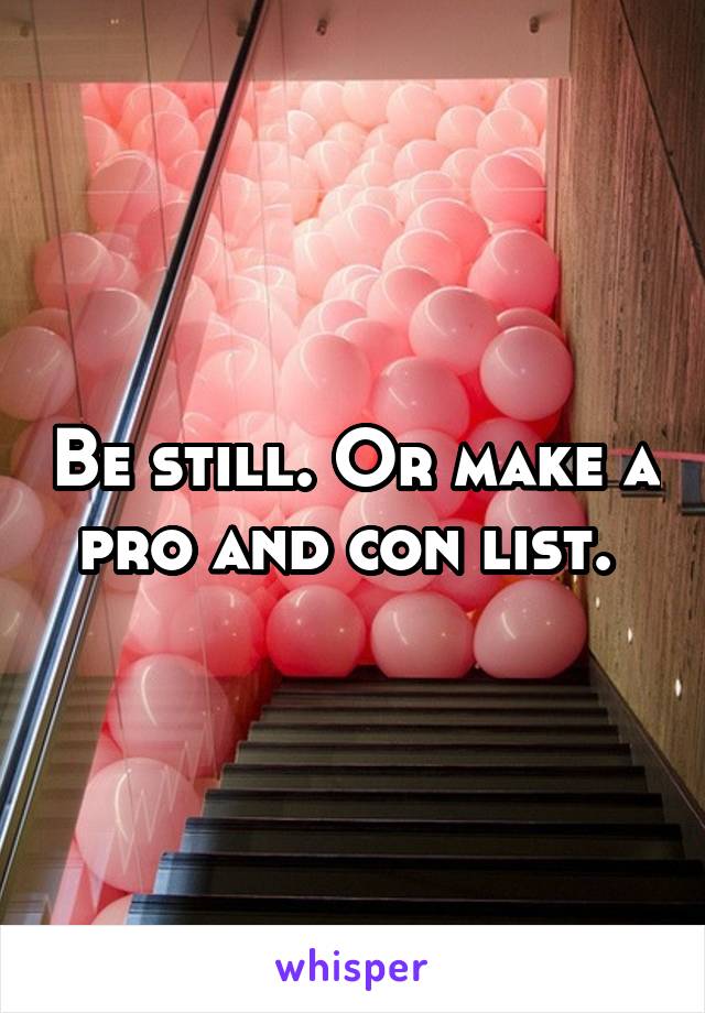 Be still. Or make a pro and con list. 
