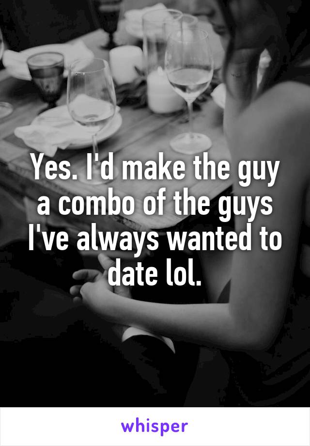 Yes. I'd make the guy a combo of the guys I've always wanted to date lol.