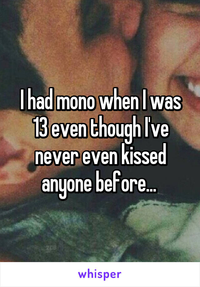 I had mono when I was 13 even though I've never even kissed anyone before... 