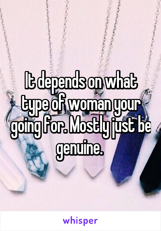 It depends on what type of woman your going for. Mostly just be genuine. 