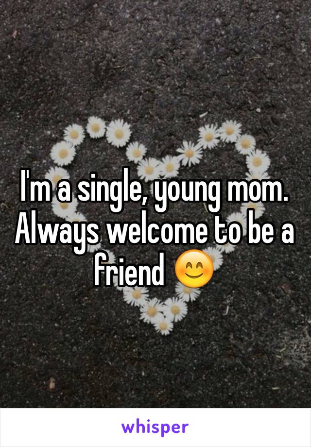 I'm a single, young mom. Always welcome to be a friend 😊