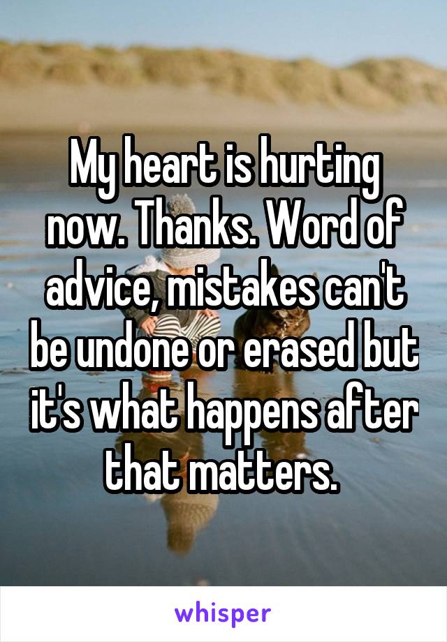 My heart is hurting now. Thanks. Word of advice, mistakes can't be undone or erased but it's what happens after that matters. 