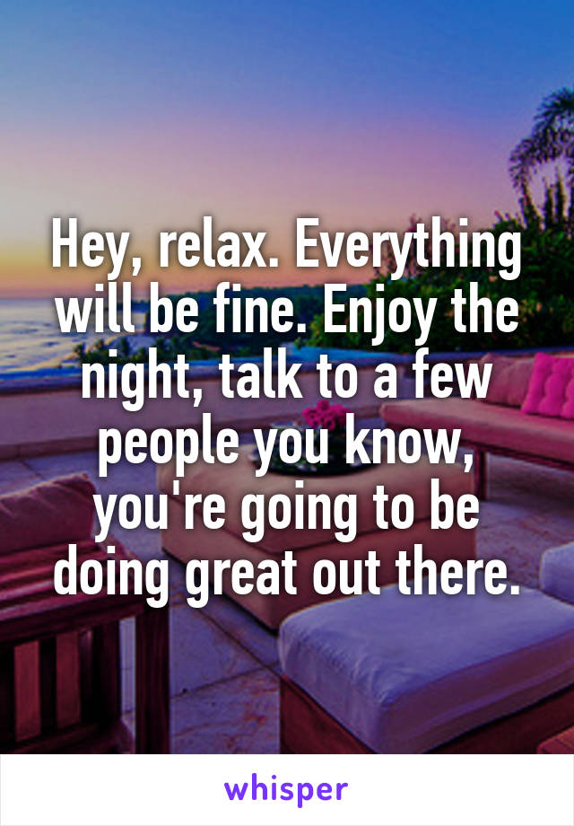 Hey, relax. Everything will be fine. Enjoy the night, talk to a few people you know, you're going to be doing great out there.