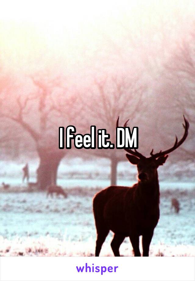 I feel it. DM