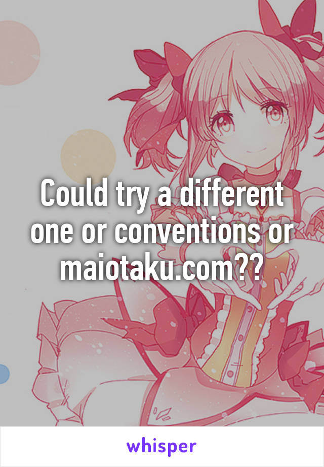 Could try a different one or conventions or maiotaku.com??