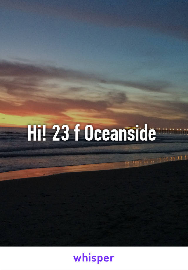Hi! 23 f Oceanside 