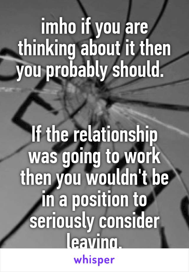imho if you are thinking about it then you probably should.  


If the relationship was going to work then you wouldn't be in a position to seriously consider leaving.
