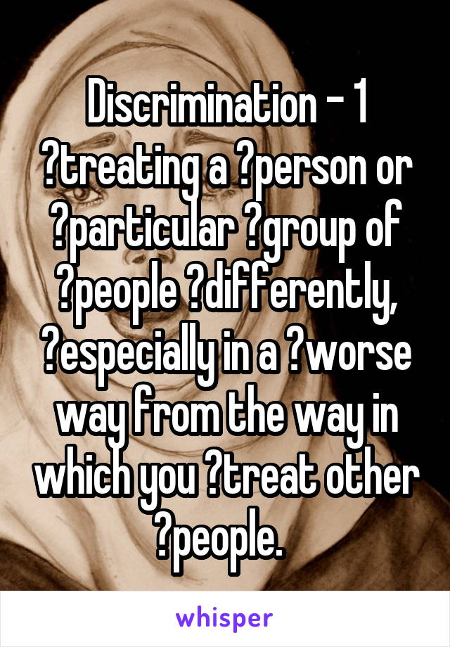 Discrimination - 1 ​treating a ​person or ​particular ​group of ​people ​differently, ​especially in a ​worse way from the way in which you ​treat other ​people.  