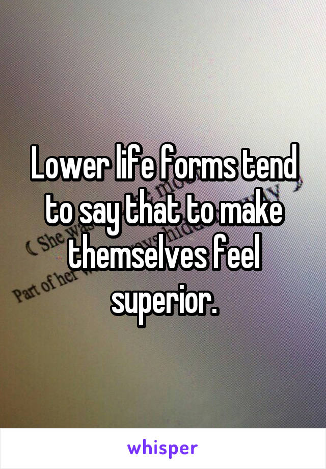Lower life forms tend to say that to make themselves feel superior.