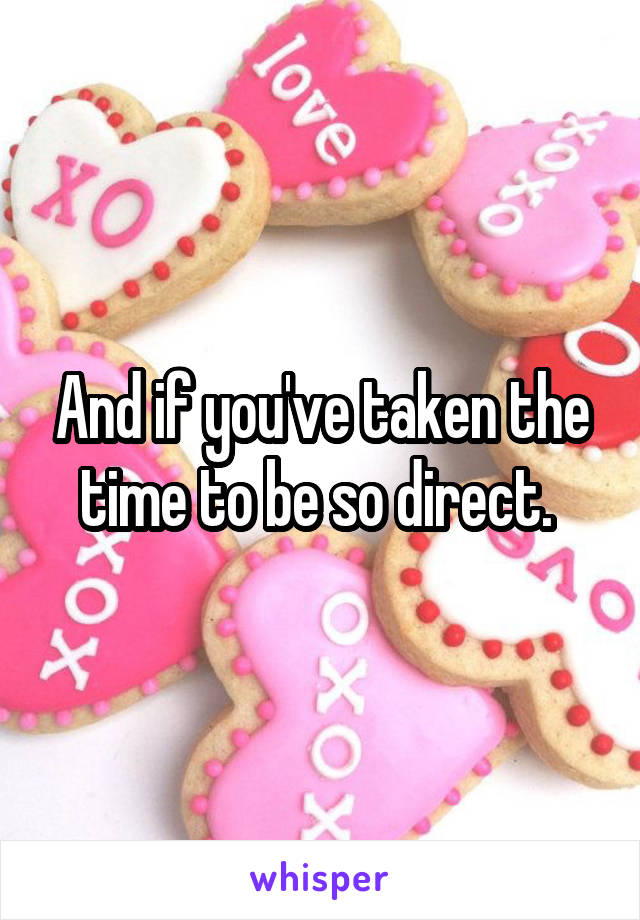 And if you've taken the time to be so direct. 