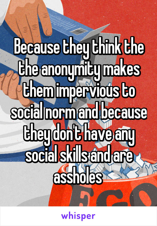 Because they think the the anonymity makes them impervious to social norm and because they don't have any social skills and are assholes 