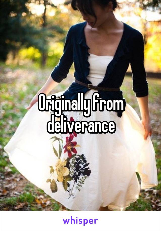 Originally from deliverance