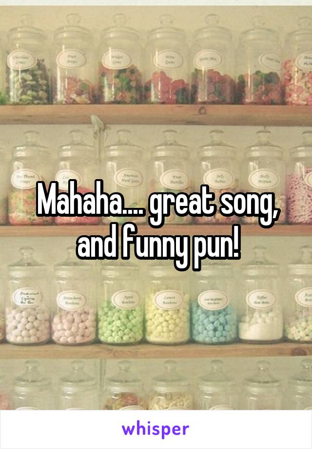 Mahaha.... great song, and funny pun!