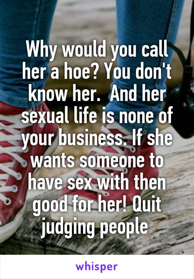 Why would you call her a hoe? You don't know her.  And her sexual life is none of your business. If she wants someone to have sex with then good for her! Quit judging people 