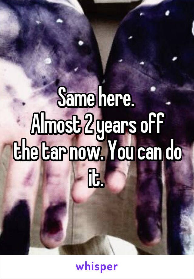 Same here. 
Almost 2 years off the tar now. You can do it. 