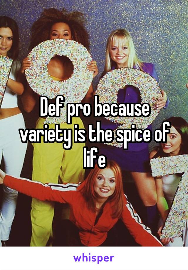 Def pro because variety is the spice of life
