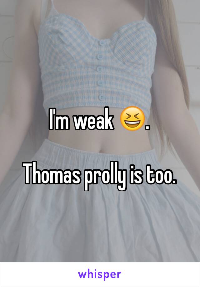 I'm weak 😆.

Thomas prolly is too.