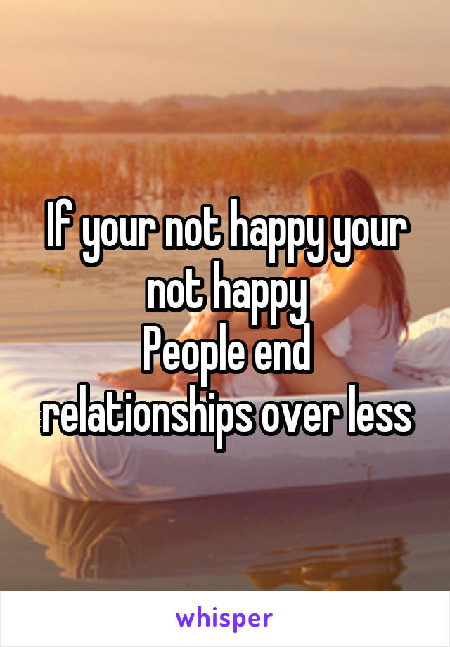 If your not happy your not happy
People end relationships over less