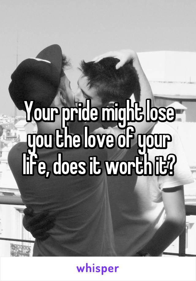 Your pride might lose you the love of your life, does it worth it?