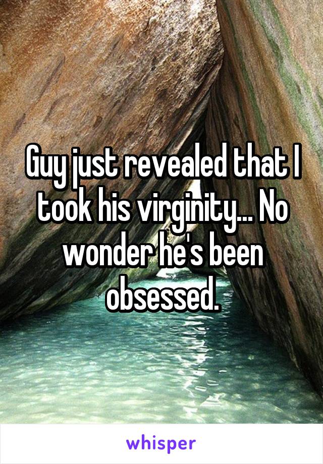 Guy just revealed that I took his virginity... No wonder he's been obsessed.