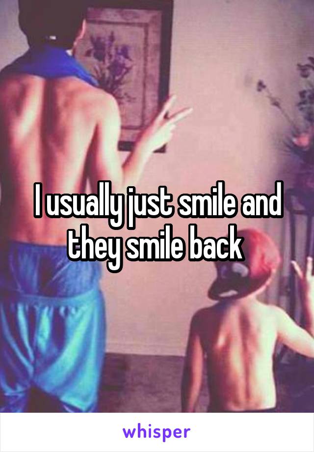 I usually just smile and they smile back 